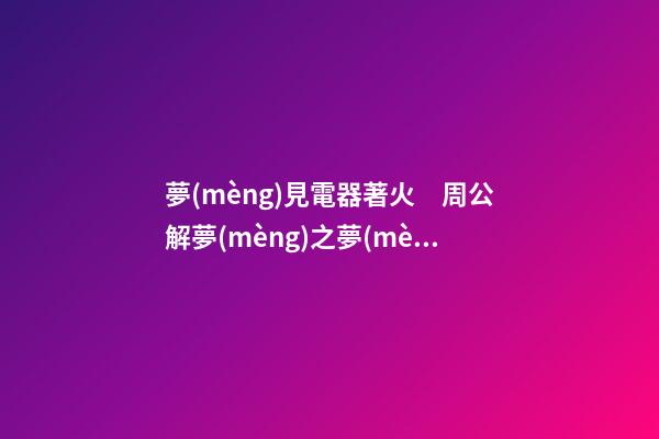 夢(mèng)見電器著火　周公解夢(mèng)之夢(mèng)到電器著火